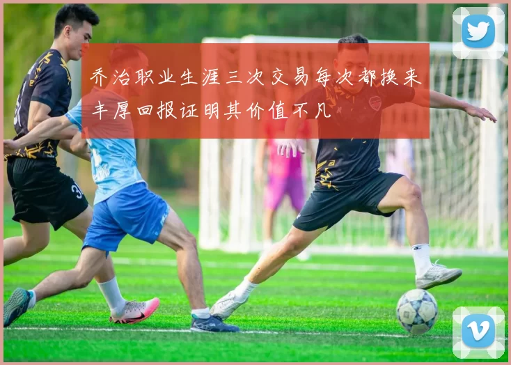 乔治职业生涯三次交易每次都换来丰厚回报证明其价值不凡