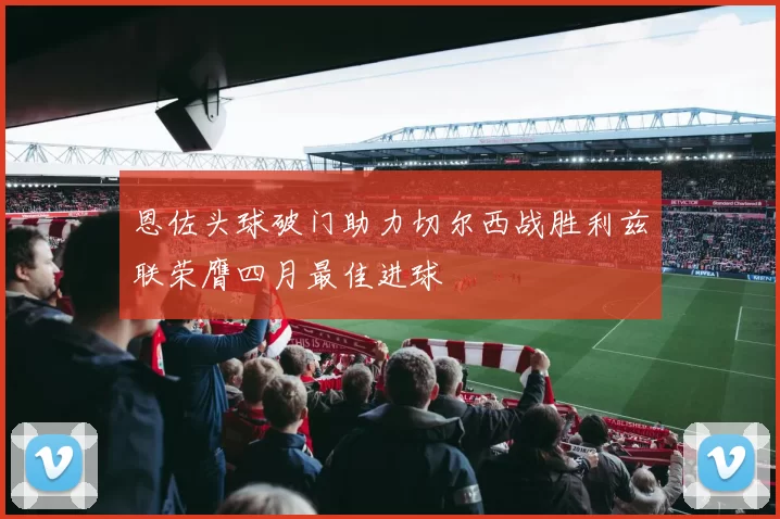 恩佐头球破门助力切尔西战胜利兹联荣膺四月最佳进球