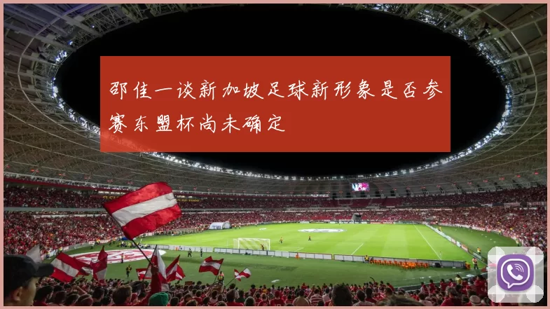 邵佳一谈新加坡足球新形象是否参赛东盟杯尚未确定