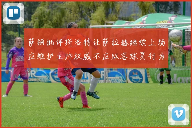 萨顿批评斯洛特让萨拉赫继续上场应维护主帅权威不应纵容球员行为