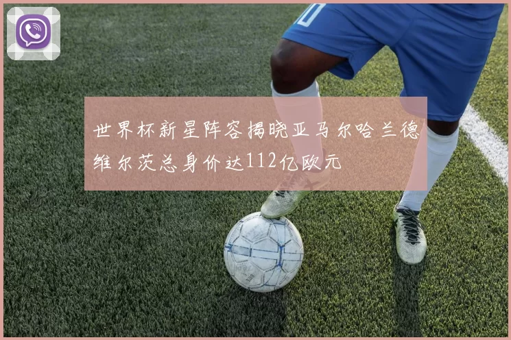 世界杯新星阵容揭晓亚马尔哈兰德维尔茨总身价达112亿欧元