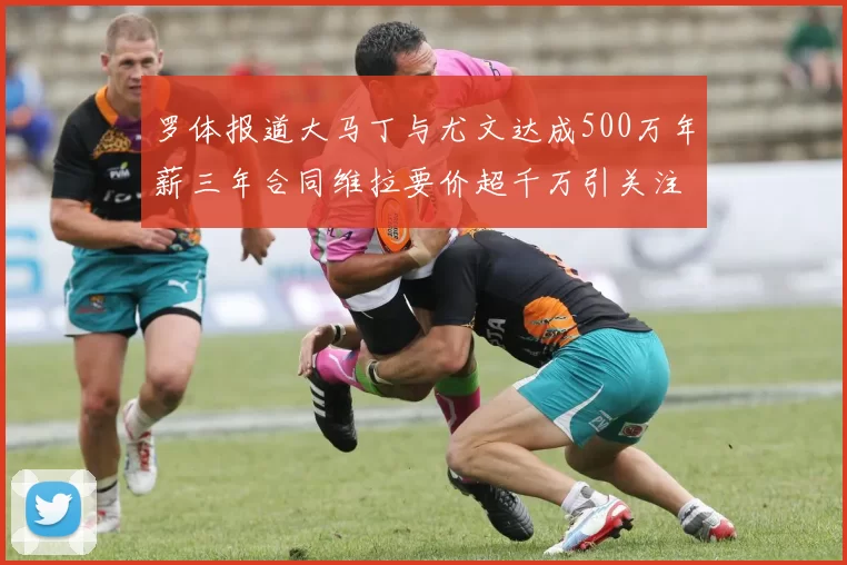 罗体报道大马丁与尤文达成500万年薪三年合同维拉要价超千万引关注