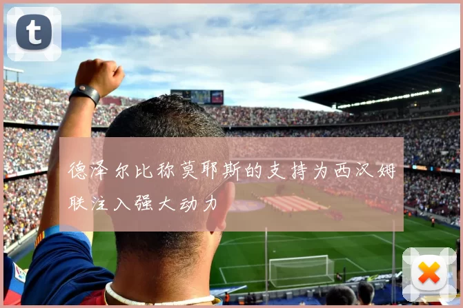 德泽尔比称莫耶斯的支持为西汉姆联注入强大动力