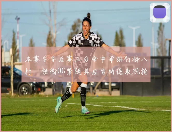本赛季季后赛三分命中率排行榜八村塁领衔OG紧随其后肯纳德表现抢眼