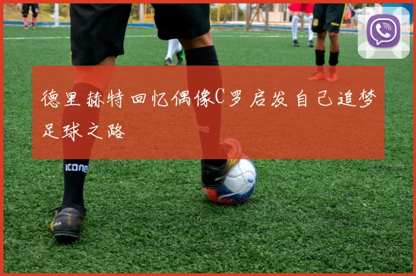德里赫特回忆偶像C罗启发自己追梦足球之路