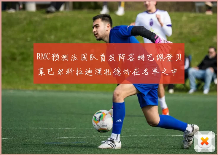 RMC预测法国队首发阵容姆巴佩登贝莱巴尔科拉迪涅孔德均在名单之中
