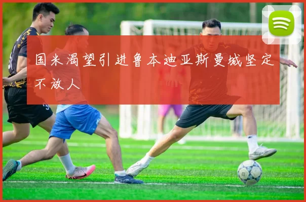 国米渴望引进鲁本迪亚斯曼城坚定不放人