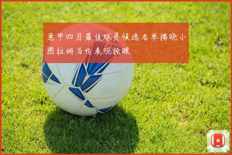 意甲四月最佳球员候选名单揭晓小图拉姆马伦表现抢眼
