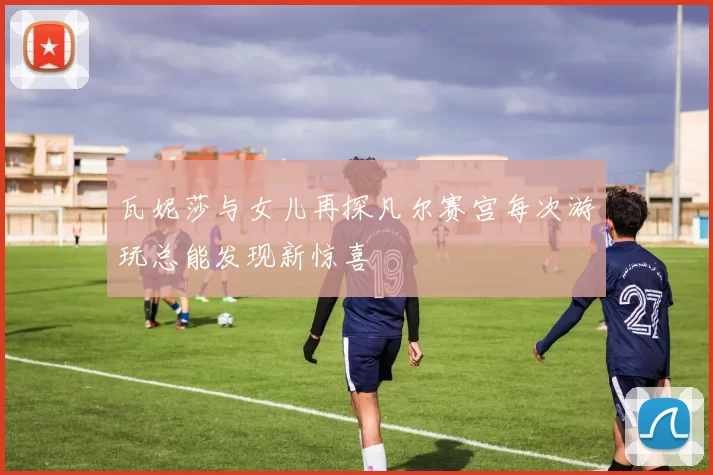 瓦妮莎与女儿再探凡尔赛宫每次游玩总能发现新惊喜