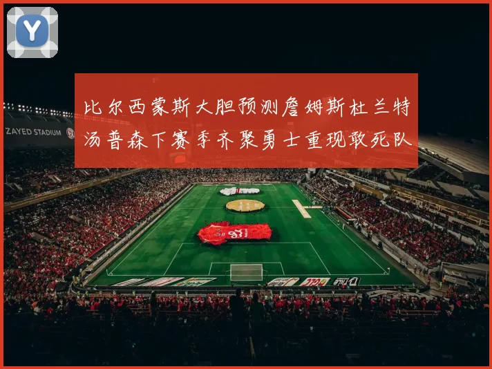 比尔西蒙斯大胆预测詹姆斯杜兰特汤普森下赛季齐聚勇士重现敢死队辉煌