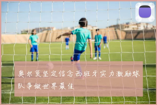 奥尔莫坚定信念西班牙实力激励球队争做世界最佳