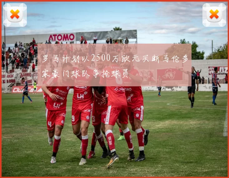 罗马计划以2500万欧元买断马伦多家豪门球队争抢球员