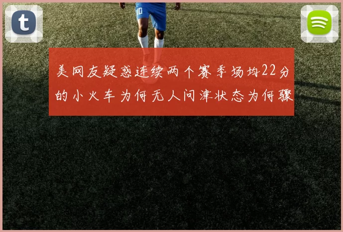 美网友疑惑连续两个赛季场均22分的小火车为何无人问津状态为何骤降