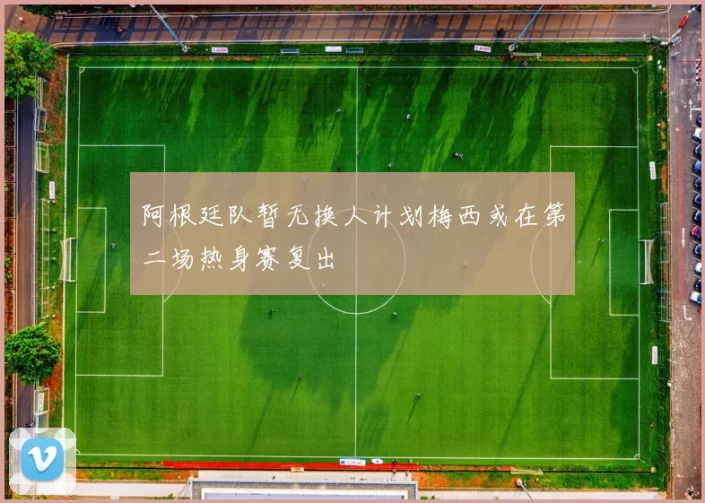 阿根廷队暂无换人计划梅西或在第二场热身赛复出