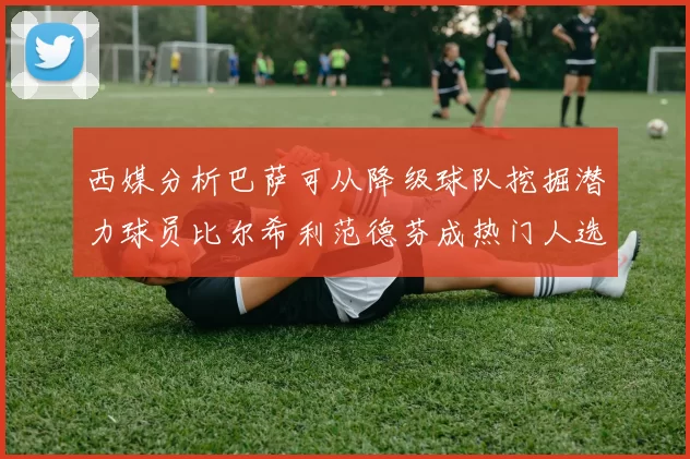 西媒分析巴萨可从降级球队挖掘潜力球员比尔希利范德芬成热门人选