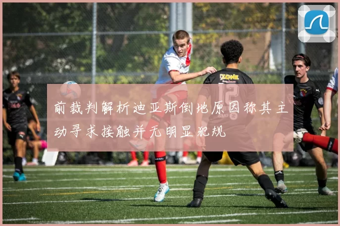 前裁判解析迪亚斯倒地原因称其主动寻求接触并无明显犯规