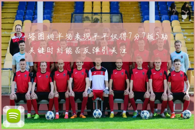 塔图姆半场表现平平仅得7分7板5助关键时刻能否反弹引关注